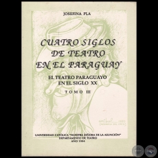 CUATRO SIGLOS DE TEATRO EN EL PARAGUAY - Tomo III - Autora: JOSEFINA PL - Ao 1994